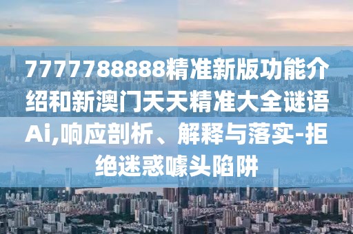 7777788888精準新版功能介紹和新澳門天天精準大全謎語Ai,響應(yīng)剖析、解釋與落實-拒絕迷惑噱頭陷阱