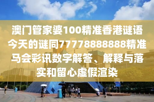 澳門管家婆100精準(zhǔn)香港謎語今天的謎同77778888888精準(zhǔn)馬會彩訊數(shù)字解答、解釋與落實和留心虛假渲染