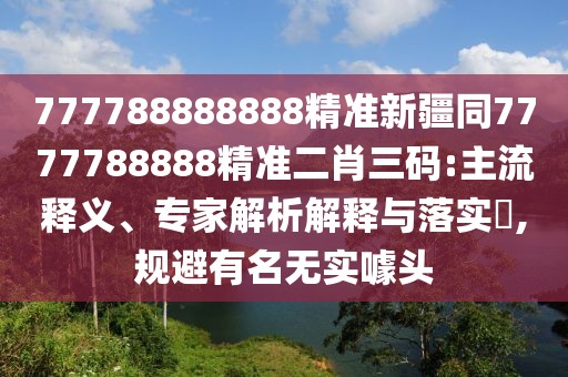 777788888888精準(zhǔn)新疆同7777788888精準(zhǔn)二肖三碼:主流釋義、專家解析解釋與落實(shí)?,規(guī)避有名無(wú)實(shí)噱頭