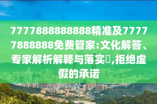 7777888888888精準(zhǔn)及77777888888免費(fèi)管家:文化解答、專家解析解釋與落實(shí)?,拒絕虛假的承諾