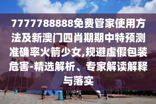 7777788888免費管家使用方法及新澳門四肖期期中特預測準確率火箭少女,規(guī)避虛假包裝危害-精選解析、專家解讀解釋與落實