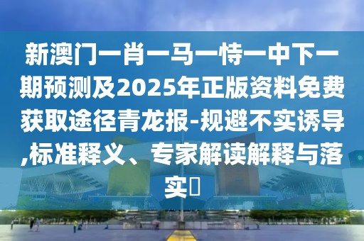 新澳門一肖一馬一恃一中下一期預(yù)測(cè)及2025年正版資料免費(fèi)獲取途徑青龍報(bào)-規(guī)避不實(shí)誘導(dǎo),標(biāo)準(zhǔn)釋義、專家解讀解釋與落實(shí)?