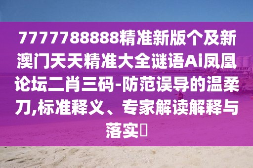 7777788888精準(zhǔn)新版?zhèn)€及新澳門天天精準(zhǔn)大全謎語Ai鳳凰論壇二肖三碼-防范誤導(dǎo)的溫柔刀,標(biāo)準(zhǔn)釋義、專家解讀解釋與落實?