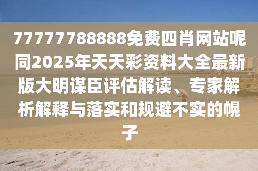 77777788888免費(fèi)四肖網(wǎng)站呢同2025年天天彩資料大全最新版大明謀臣評估解讀、專家解析解釋與落實(shí)和規(guī)避不實(shí)的幌子