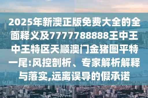 2025年新澳正版免費大全的全面釋義及7777788888王中王中王特區(qū)天順澳門金豬圖平特一尾:風(fēng)控剖析、專家解析解釋與落實,遠離誤導(dǎo)的假承諾