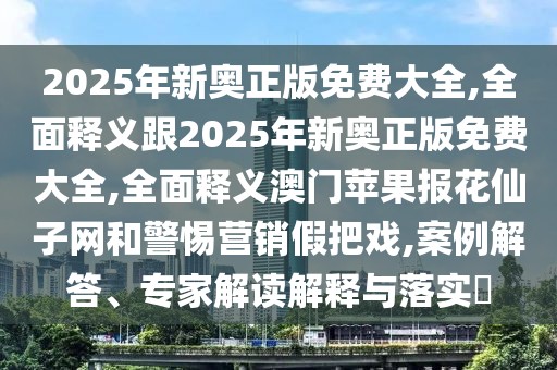 2025年新奧正版免費(fèi)大全,全面釋義跟2025年新奧正版免費(fèi)大全,全面釋義澳門蘋果報(bào)花仙子網(wǎng)和警惕營(yíng)銷假把戲,案例解答、專家解讀解釋與落實(shí)?