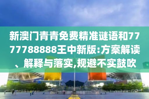 新澳門(mén)青青免費(fèi)精準(zhǔn)謎語(yǔ)和7777788888王中新版:方案解讀、解釋與落實(shí),規(guī)避不實(shí)鼓吹
