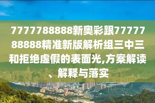 7777788888新奧彩跟7777788888精準新版解析組三中三和拒絕虛假的表面光,方案解讀、解釋與落實