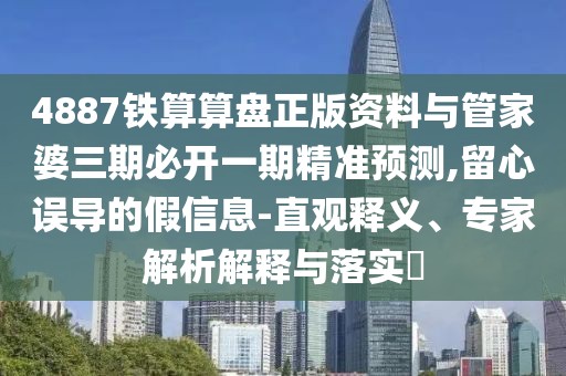 4887鐵算算盤正版資料與管家婆三期必開一期精準預(yù)測,留心誤導(dǎo)的假信息-直觀釋義、專家解析解釋與落實?