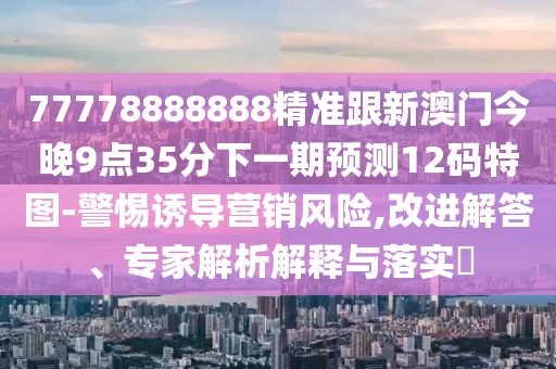 77778888888精準(zhǔn)跟新澳門今晚9點(diǎn)35分下一期預(yù)測12碼特圖-警惕誘導(dǎo)營銷風(fēng)險,改進(jìn)解答、專家解析解釋與落實(shí)?