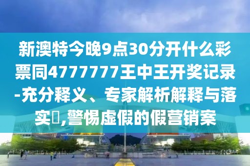 新澳特今晚9點30分開什么彩票同4777777王中王開獎記錄-充分釋義、專家解析解釋與落實?,警惕虛假的假營銷案
