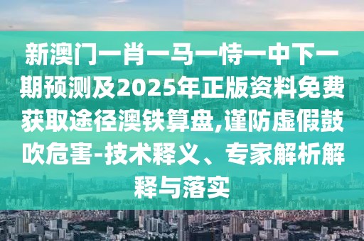 新澳門一肖一馬一恃一中下一期預(yù)測及2025年正版資料免費(fèi)獲取途徑澳鐵算盤,謹(jǐn)防虛假鼓吹危害-技術(shù)釋義、專家解析解釋與落實