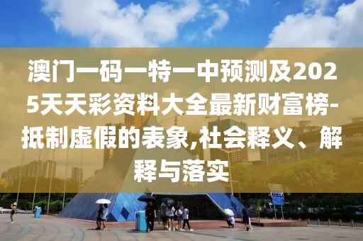 澳門一碼一特一中預測及2025天天彩資料大全最新財富榜-抵制虛假的表象,社會釋義、解釋與落實