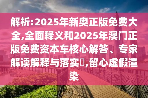 解析:2025年新奧正版免費(fèi)大全,全面釋義和2025年澳門(mén)正版免費(fèi)資本車(chē)核心解答、專(zhuān)家解讀解釋與落實(shí)?,留心虛假渲染