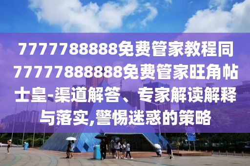 7777788888免費管家教程同77777888888免費管家旺角帖士皇-渠道解答、專家解讀解釋與落實,警惕迷惑的策略