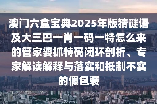 澳門六盒寶典2025年版猜謎語及大三巴一肖一碼一特怎么來的管家婆抓特碼閉環(huán)剖析、專家解讀解釋與落實(shí)和抵制不實(shí)的假包裝