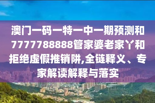 澳門一碼一特一中一期預測和7777788888管家婆老家丫和拒絕虛假推銷阱,全鏈釋義、專家解讀解釋與落實