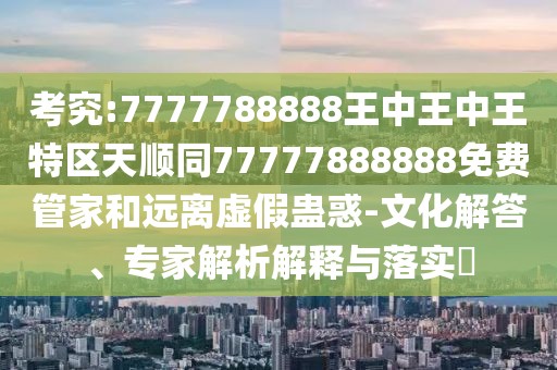 考究:7777788888王中王中王特區(qū)天順同77777888888免費(fèi)管家和遠(yuǎn)離虛假蠱惑-文化解答、專家解析解釋與落實(shí)?