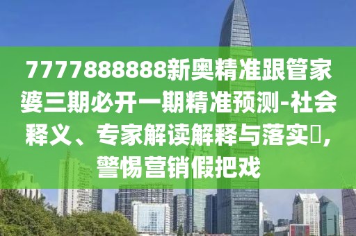 7777888888新奧精準(zhǔn)跟管家婆三期必開(kāi)一期精準(zhǔn)預(yù)測(cè)-社會(huì)釋義、專(zhuān)家解讀解釋與落實(shí)?,警惕營(yíng)銷(xiāo)假把戲