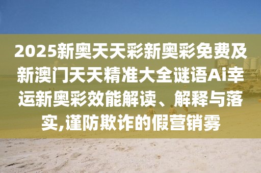 2025新奧天天彩新奧彩免費(fèi)及新澳門天天精準(zhǔn)大全謎語Ai幸運(yùn)新奧彩效能解讀、解釋與落實(shí),謹(jǐn)防欺詐的假營銷霧