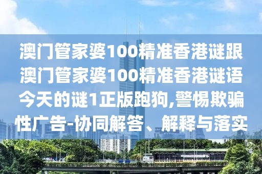 澳門(mén)管家婆100精準(zhǔn)香港謎跟澳門(mén)管家婆100精準(zhǔn)香港謎語(yǔ)今天的謎1正版跑狗,警惕欺騙性廣告-協(xié)同解答、解釋與落實(shí)
