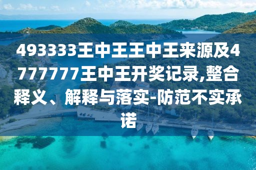493333王中王王中王來源及4777777王中王開獎記錄,整合釋義、解釋與落實-防范不實承諾