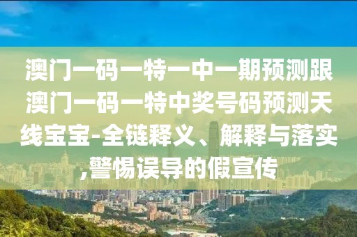 澳門(mén)一碼一特一中一期預(yù)測(cè)跟澳門(mén)一碼一特中獎(jiǎng)號(hào)碼預(yù)測(cè)天線(xiàn)寶寶-全鏈釋義、解釋與落實(shí),警惕誤導(dǎo)的假宣傳