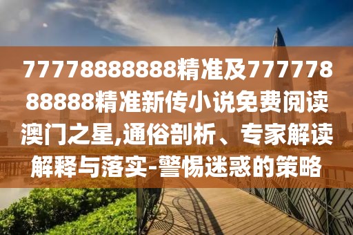 77778888888精準(zhǔn)及77777888888精準(zhǔn)新傳小說(shuō)免費(fèi)閱讀澳門(mén)之星,通俗剖析、專(zhuān)家解讀解釋與落實(shí)-警惕迷惑的策略