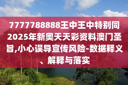 7777788888王中王中特別同2025年新奧天天彩資料澳門圣旨,小心誤導宣傳風險-數據釋義、解釋與落實