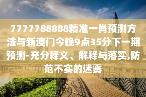 7777788888精準一肖預測方法與新澳門今晚9點35分下一期預測-充分釋義、解釋與落實,防范不實的迷霧