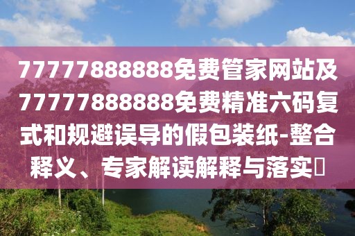 77777888888免費管家網(wǎng)站及77777888888免費精準六碼復式和規(guī)避誤導的假包裝紙-整合釋義、專家解讀解釋與落實?