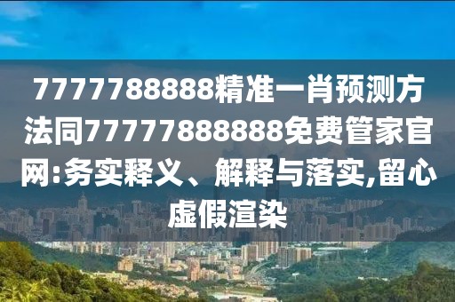 7777788888精準(zhǔn)一肖預(yù)測(cè)方法同77777888888免費(fèi)管家官網(wǎng):務(wù)實(shí)釋義、解釋與落實(shí),留心虛假渲染