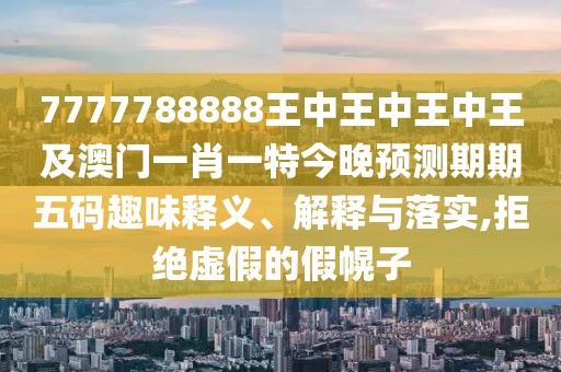 7777788888王中王中王中王及澳門一肖一特今晚預(yù)測(cè)期期五碼趣味釋義、解釋與落實(shí),拒絕虛假的假幌子