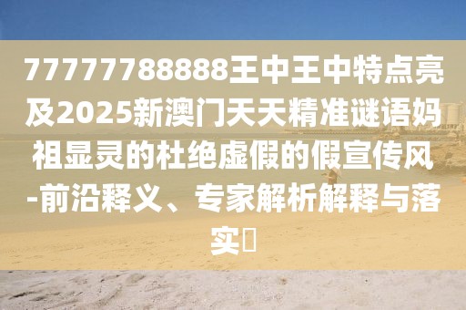 77777788888王中王中特點(diǎn)亮及2025新澳門天天精準(zhǔn)謎語媽祖顯靈的杜絕虛假的假宣傳風(fēng)-前沿釋義、專家解析解釋與落實(shí)?