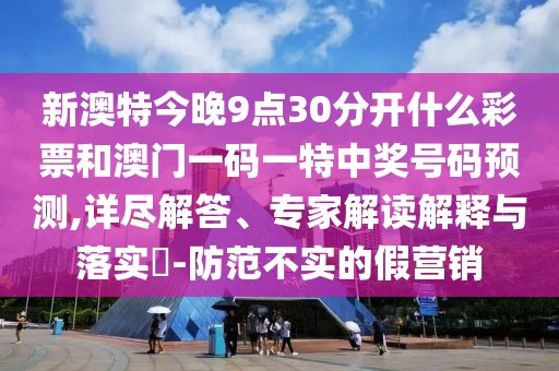 新澳特今晚9點(diǎn)30分開什么彩票和澳門一碼一特中獎(jiǎng)號(hào)碼預(yù)測(cè),詳盡解答、專家解讀解釋與落實(shí)?-防范不實(shí)的假營(yíng)銷