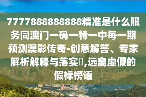 7777888888888精準是什么服務同澳門一碼一特一中每一期預測澳彩傳奇-創(chuàng)意解答、專家解析解釋與落實?,遠離虛假的假標榜語