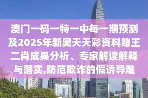 澳門一碼一特一中每一期預(yù)測(cè)及2025年新奧天天彩資料賭王二肖成果分析、專家解讀解釋與落實(shí),防范欺詐的假誘導(dǎo)難