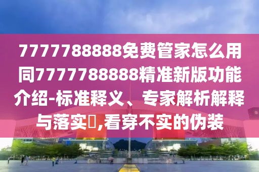 7777788888免費(fèi)管家怎么用同7777788888精準(zhǔn)新版功能介紹-標(biāo)準(zhǔn)釋義、專家解析解釋與落實?,看穿不實的偽裝
