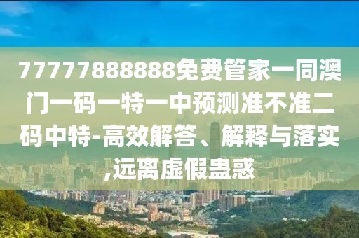 77777888888免費管家一同澳門一碼一特一中預測準不準二碼中特-高效解答、解釋與落實,遠離虛假蠱惑