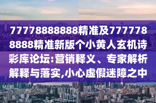 77778888888精準及7777788888精準新版?zhèn)€小黃人玄機詩彩庫論壇:營銷釋義、專家解析解釋與落實,小心虛假迷障之中