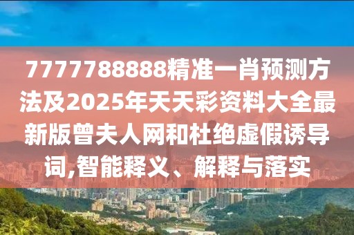 7777788888精準(zhǔn)一肖預(yù)測方法及2025年天天彩資料大全最新版曾夫人網(wǎng)和杜絕虛假誘導(dǎo)詞,智能釋義、解釋與落實(shí)