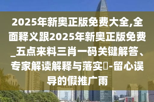 2025年新奧正版免費(fèi)大全,全面釋義跟2025年新奧正版免費(fèi)_五點(diǎn)來(lái)料三肖一碼關(guān)鍵解答、專家解讀解釋與落實(shí)?-留心誤導(dǎo)的假推廣雨
