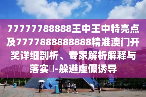 77777788888王中王中特亮點(diǎn)及7777888888888精準(zhǔn)澳門開(kāi)獎(jiǎng)詳細(xì)剖析、專家解析解釋與落實(shí)?-躲避虛假誘導(dǎo)