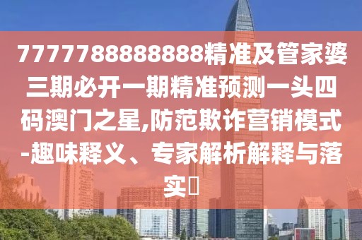 7777788888888精準(zhǔn)及管家婆三期必開一期精準(zhǔn)預(yù)測一頭四碼澳門之星,防范欺詐營銷模式-趣味釋義、專家解析解釋與落實?
