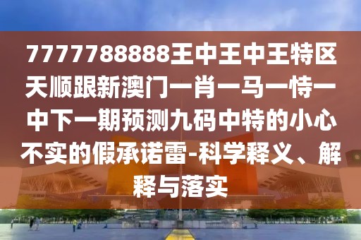 7777788888王中王中王特區(qū)天順跟新澳門一肖一馬一恃一中下一期預(yù)測九碼中特的小心不實(shí)的假承諾雷-科學(xué)釋義、解釋與落實(shí)