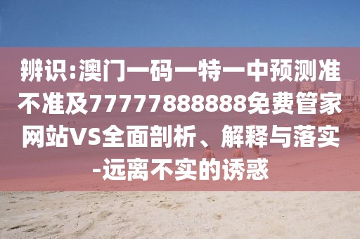辨識:澳門一碼一特一中預測準不準及77777888888免費管家網站VS全面剖析、解釋與落實-遠離不實的誘惑