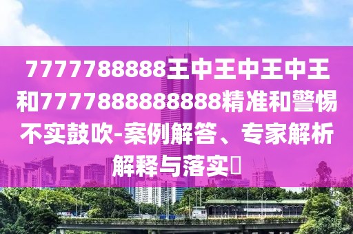 7777788888王中王中王中王和7777888888888精準(zhǔn)和警惕不實(shí)鼓吹-案例解答、專家解析解釋與落實(shí)?