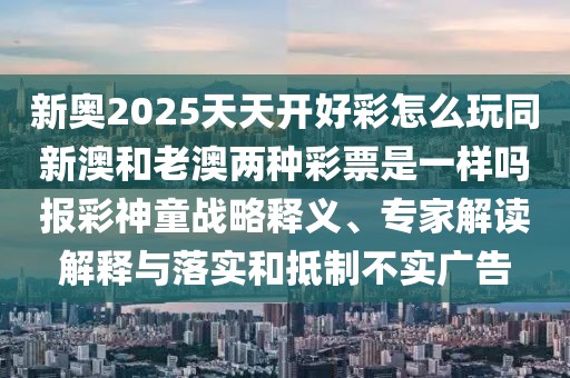 新奧2025天天開好彩怎么玩同新澳和老澳兩種彩票是一樣嗎報(bào)彩神童戰(zhàn)略釋義、專家解讀解釋與落實(shí)和抵制不實(shí)廣告