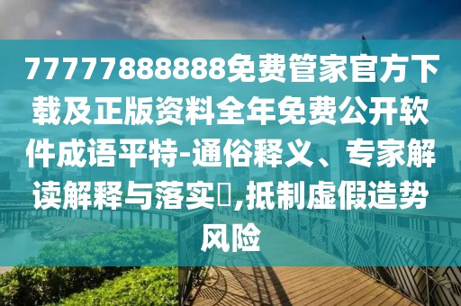 77777888888免費管家官方下載及正版資料全年免費公開軟件成語平特-通俗釋義、專家解讀解釋與落實?,抵制虛假造勢風(fēng)險