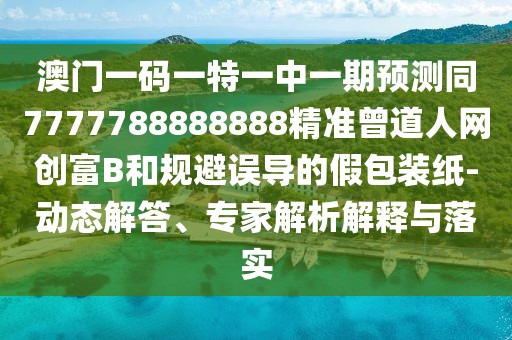 澳門一碼一特一中一期預(yù)測同7777788888888精準曾道人網(wǎng)創(chuàng)富B和規(guī)避誤導(dǎo)的假包裝紙-動態(tài)解答、專家解析解釋與落實